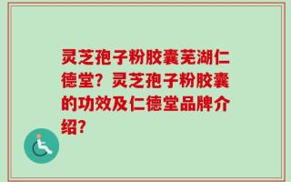 灵芝孢子粉胶囊芜湖仁德堂？灵芝孢子粉胶囊的功效及仁德堂品牌介绍？