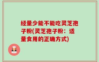 经量少能不能吃灵芝孢子粉(灵芝孢子粉：适量食用的正确方式)