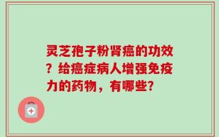 灵芝孢子粉肾癌的功效？给癌症病人增强免疫力的药物，有哪些？