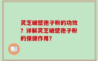 灵芝破壁孢子粉的功效？详解灵芝破壁孢子粉的保健作用？