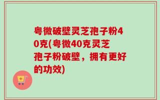 粤微破壁灵芝孢子粉40克(粤微40克灵芝孢子粉破壁，拥有更好的功效)