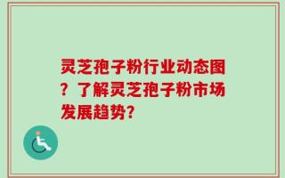 灵芝孢子粉行业动态图？了解灵芝孢子粉市场发展趋势？