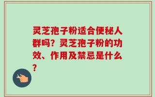灵芝孢子粉适合便秘人群吗？灵芝孢子粉的功效、作用及禁忌是什么？