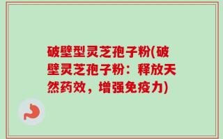 破壁型灵芝孢子粉(破壁灵芝孢子粉：释放天然药效，增强免疫力)