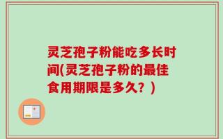 灵芝孢子粉能吃多长时间(灵芝孢子粉的最佳食用期限是多久？)