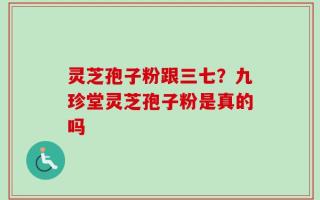灵芝孢子粉跟三七？九珍堂灵芝孢子粉是真的吗