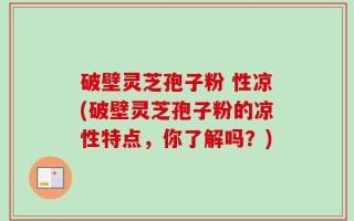 破壁灵芝孢子粉 性凉(破壁灵芝孢子粉的凉性特点，你了解吗？)
