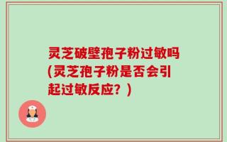 灵芝破壁孢子粉过敏吗(灵芝孢子粉是否会引起过敏反应？)