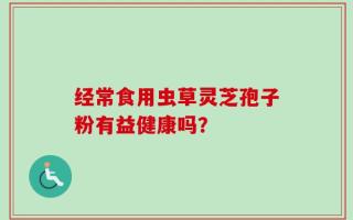 经常食用虫草灵芝孢子粉有益健康吗？