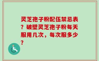 灵芝孢子粉配伍禁忌表？破壁灵芝孢子粉每天服用几次，每次服多少？