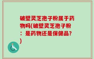 破壁灵芝孢子粉属于药物吗(破壁灵芝孢子粉：是药物还是保健品？)