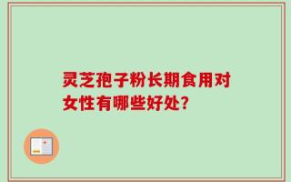 灵芝孢子粉长期食用对女性有哪些好处？