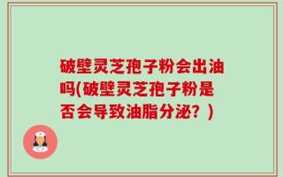 破壁灵芝孢子粉会出油吗(破壁灵芝孢子粉是否会导致油脂分泌？)