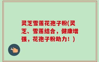 灵芝雪莲花孢子粉(灵芝、雪莲结合，健康增强，花孢子粉助力！)