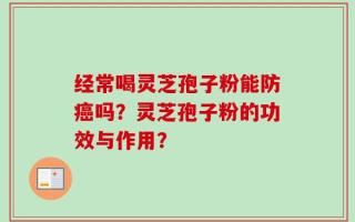 经常喝灵芝孢子粉能防癌吗？灵芝孢子粉的功效与作用？