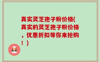 真实灵芝孢子粉价格(真实的灵芝孢子粉价格，优惠折扣等你来抢购！)