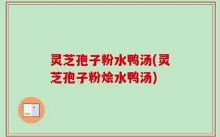 灵芝孢子粉水鸭汤(灵芝孢子粉烩水鸭汤)