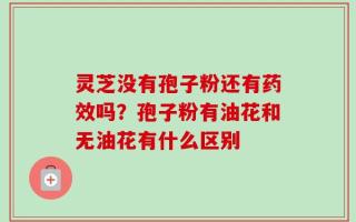 灵芝没有孢子粉还有药效吗？孢子粉有油花和无油花有什么区别