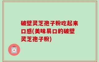 破壁灵芝孢子粉吃起来口感(美味易口的破壁灵芝孢子粉)