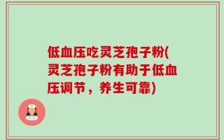 低血压吃灵芝孢子粉(灵芝孢子粉有助于低血压调节，养生可靠)