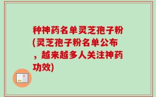 种神药名单灵芝孢子粉(灵芝孢子粉名单公布，越来越多人关注神药功效)