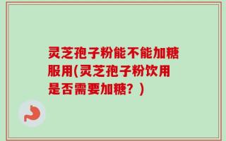 灵芝孢子粉能不能加糖服用(灵芝孢子粉饮用是否需要加糖？)