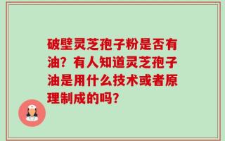 破壁灵芝孢子粉是否有油？有人知道灵芝孢子油是用什么技术或者原理制成的吗？