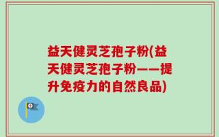 益天健灵芝孢子粉(益天健灵芝孢子粉——提升免疫力的自然良品)