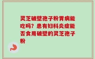 灵芝破壁孢子粉胃病能吃吗？患有妇科炎症能否食用破壁的灵芝孢子粉