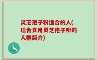 灵芝孢子粉适合的人(适合食用灵芝孢子粉的人群简介)