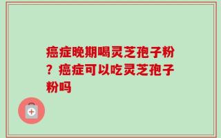 癌症晚期喝灵芝孢子粉？癌症可以吃灵芝孢子粉吗