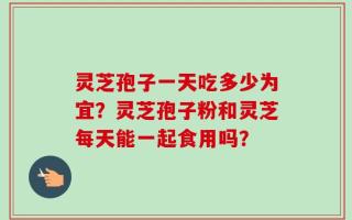 灵芝孢子一天吃多少为宜？灵芝孢子粉和灵芝每天能一起食用吗？