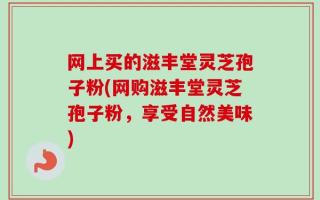 网上买的滋丰堂灵芝孢子粉(网购滋丰堂灵芝孢子粉，享受自然美味)