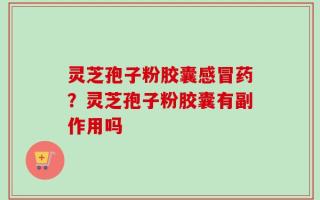 灵芝孢子粉胶囊感冒药？灵芝孢子粉胶囊有副作用吗