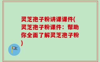 灵芝孢子粉讲课课件(灵芝孢子粉课件：帮助你全面了解灵芝孢子粉)