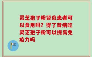 灵芝孢子粉肾炎患者可以食用吗？得了肾病吃灵芝孢子粉可以提高免疫力吗