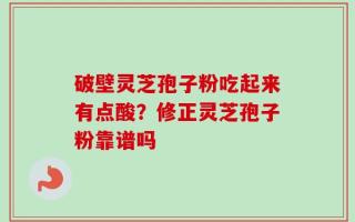 破壁灵芝孢子粉吃起来有点酸？修正灵芝孢子粉靠谱吗
