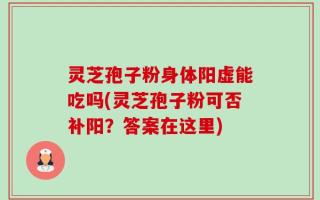 灵芝孢子粉身体阳虚能吃吗(灵芝孢子粉可否补阳？答案在这里)