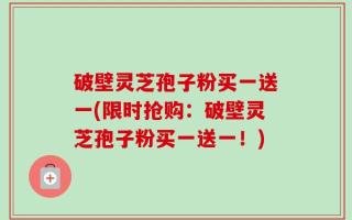 破壁灵芝孢子粉买一送一(限时抢购：破壁灵芝孢子粉买一送一！)