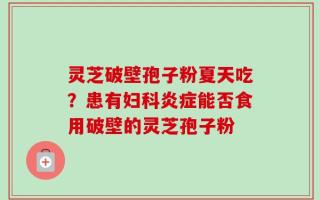 灵芝破壁孢子粉夏天吃？患有妇科炎症能否食用破壁的灵芝孢子粉