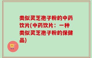 类似灵芝孢子粉的中药饮片(中药饮片：一种类似灵芝孢子粉的保健品)