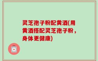 灵芝孢子粉配黄酒(用黄酒搭配灵芝孢子粉，身体更健康)