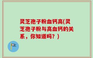 灵芝孢子粉血钙高(灵芝孢子粉与高血钙的关系，你知道吗？)