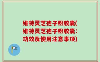 维特灵芝孢子粉胶囊(维特灵芝孢子粉胶囊：功效及使用注意事项)