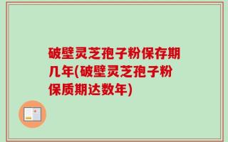 破壁灵芝孢子粉保存期几年(破壁灵芝孢子粉保质期达数年)