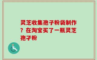 灵芝收集孢子粉袋制作？在淘宝买了一瓶灵芝孢孑粉