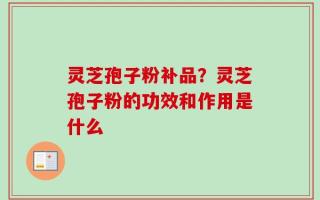 灵芝孢子粉补品？灵芝孢子粉的功效和作用是什么
