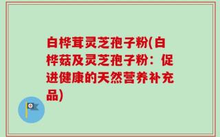 白桦茸灵芝孢子粉(白桦菇及灵芝孢子粉：促进健康的天然营养补充品)