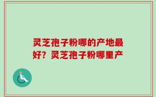 灵芝孢子粉哪的产地最好？灵芝孢子粉哪里产