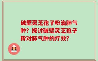 破壁灵芝孢子粉治肺气肿？探讨破壁灵芝孢子粉对肺气肿的疗效？